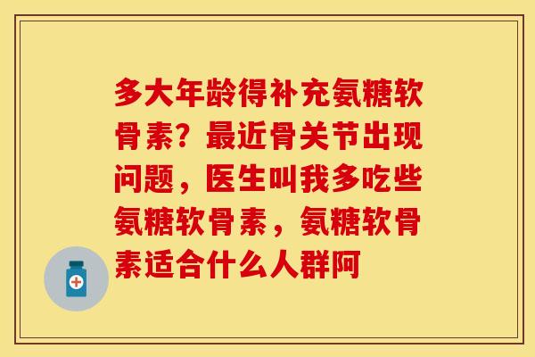 多大年龄得补充氨糖软骨素？最近骨关节出现问题，医生叫我多吃些氨糖软骨素，氨糖软骨素适合什么人群阿