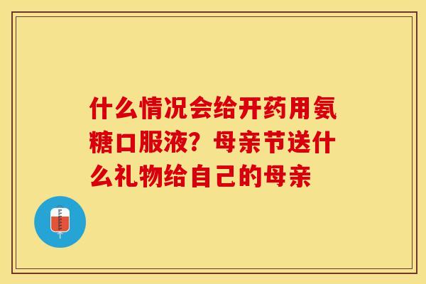 什么情况会给开药用氨糖口服液？母亲节送什么礼物给自己的母亲
