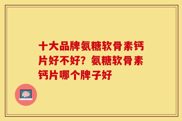 十大品牌氨糖软骨素钙片好不好？氨糖软骨素钙片哪个牌子好