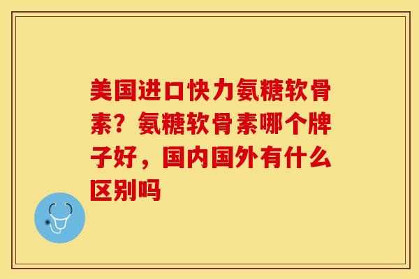 美国进口快力氨糖软骨素？氨糖软骨素哪个牌子好，国内国外有什么区别吗