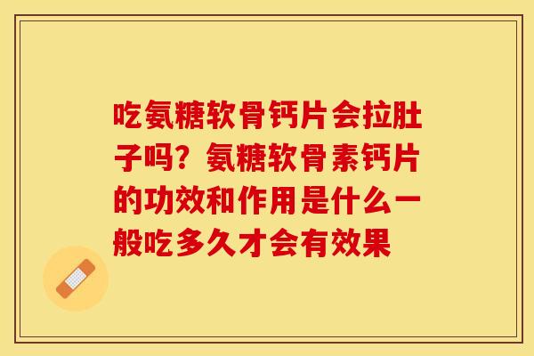 吃氨糖软骨钙片会拉肚子吗？氨糖软骨素钙片的功效和作用是什么一般吃多久才会有效果