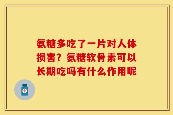 氨糖多吃了一片对人体损害？氨糖软骨素可以长期吃吗有什么作用呢