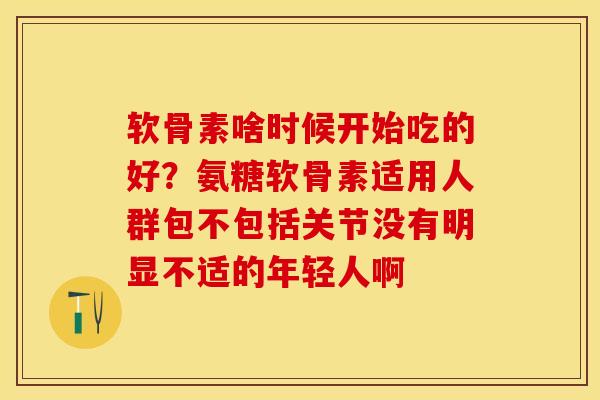 软骨素啥时候开始吃的好？氨糖软骨素适用人群包不包括关节没有明显不适的年轻人啊