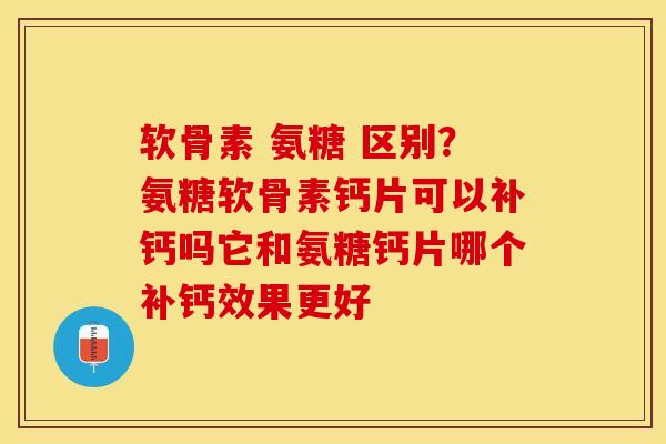 软骨素 氨糖 区别？氨糖软骨素钙片可以补钙吗它和氨糖钙片哪个补钙效果更好