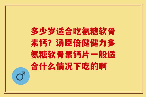 多少岁适合吃氨糖软骨素钙？汤臣倍健健力多氨糖软骨素钙片一般适合什么情况下吃的啊