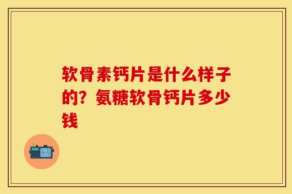 软骨素钙片是什么样子的？氨糖软骨钙片多少钱