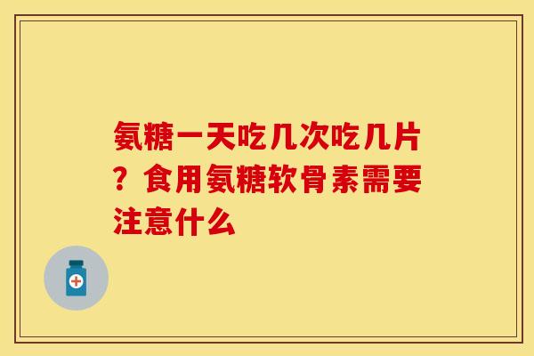 氨糖一天吃几次吃几片？食用氨糖软骨素需要注意什么