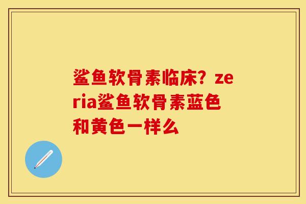 鲨鱼软骨素临床？zeria鲨鱼软骨素蓝色和黄色一样么