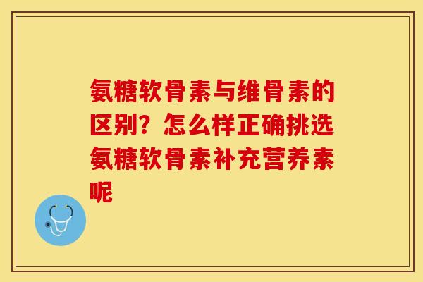 氨糖软骨素与维骨素的区别？怎么样正确挑选氨糖软骨素补充营养素呢