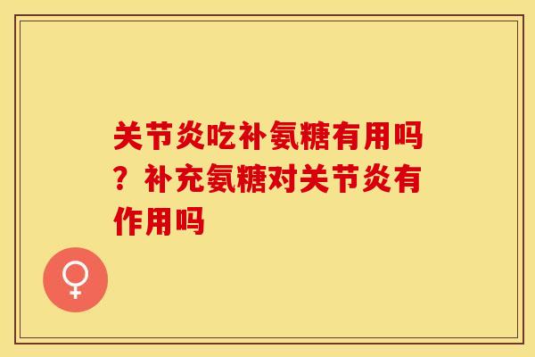 关节炎吃补氨糖有用吗？补充氨糖对关节炎有作用吗