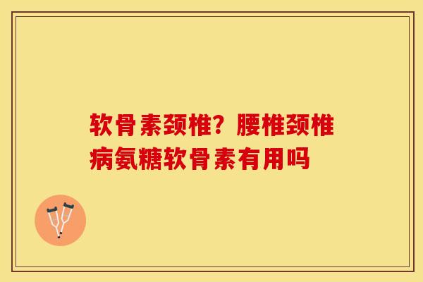 软骨素颈椎？腰椎颈椎病氨糖软骨素有用吗