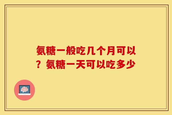 氨糖一般吃几个月可以？氨糖一天可以吃多少