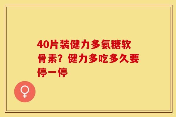 40片装健力多氨糖软骨素？健力多吃多久要停一停