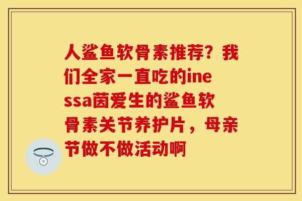 人鲨鱼软骨素推荐？我们全家一直吃的inessa茵爱生的鲨鱼软骨素关节养护片，母亲节做不做活动啊