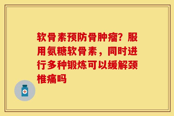 软骨素骨?服用氨糖软骨素,同时进行多种锻炼可以缓解颈椎痛吗 软骨素骨?服用氨糖软骨素,同时进行多种锻炼可以缓解颈椎痛吗