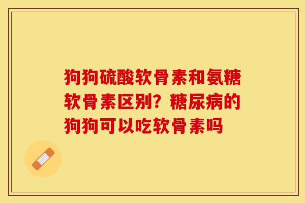 狗狗硫酸软骨素和氨糖软骨素区别？糖尿病的狗狗可以吃软骨素吗