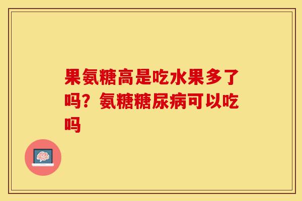 果氨糖高是吃水果多了吗?氨糖可以吃吗 果氨糖高是吃水果多了吗?氨糖可以吃吗