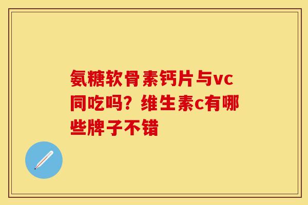 氨糖软骨素钙片与vc同吃吗？维生素c有哪些牌子不错