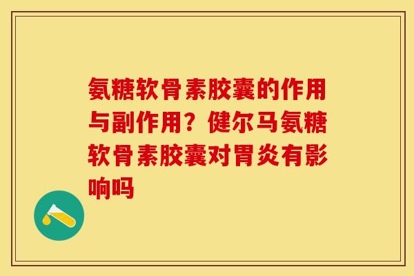 氨糖软骨素胶囊的作用与副作用？健尔马氨糖软骨素胶囊对胃炎有影响吗