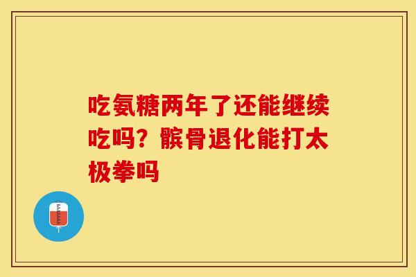 吃氨糖两年了还能继续吃吗？髌骨退化能打太极拳吗