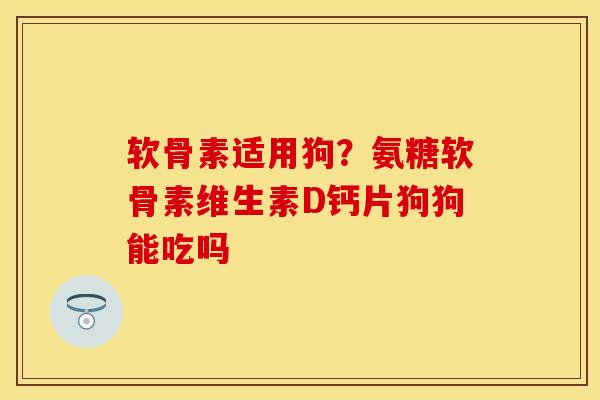 软骨素适用狗？氨糖软骨素维生素D钙片狗狗能吃吗