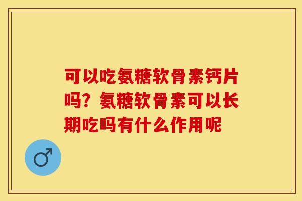 可以吃氨糖软骨素钙片吗?氨糖软骨素可以长期吃吗有什么作用呢 可以吃氨糖软骨素钙片吗?氨糖软骨素可以长期吃吗有什么作用呢