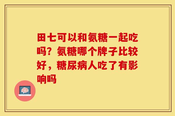 田七可以和氨糖一起吃吗？氨糖哪个牌子比较好，糖尿病人吃了有影响吗