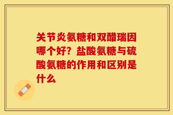 氨糖和双醋瑞因哪个好？盐酸氨糖与硫酸氨糖的作用和区别是什么
