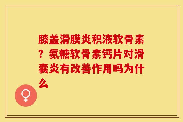 膝盖滑膜炎积液软骨素？氨糖软骨素钙片对滑囊炎有改善作用吗为什么