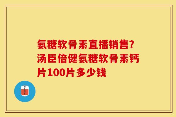 氨糖软骨素直播销售？汤臣倍健氨糖软骨素钙片100片多少钱