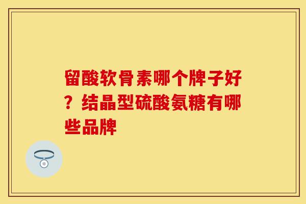 留酸软骨素哪个牌子好？结晶型硫酸氨糖有哪些品牌