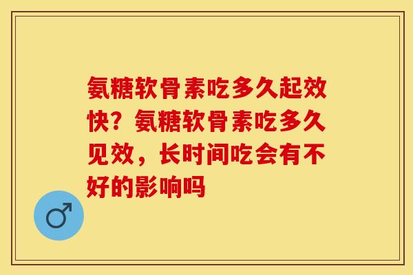 氨糖软骨素吃多久起效快？氨糖软骨素吃多久见效，长时间吃会有不好的影响吗
