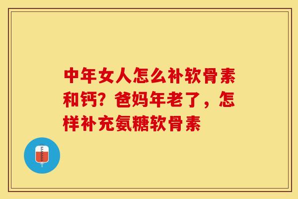 中年女人怎么补软骨素和钙？爸妈年老了，怎样补充氨糖软骨素