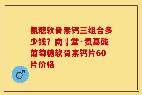氨糖软骨素钙三组合多少钱？南雲堂·氨基酸葡萄糖软骨素钙片60片价格