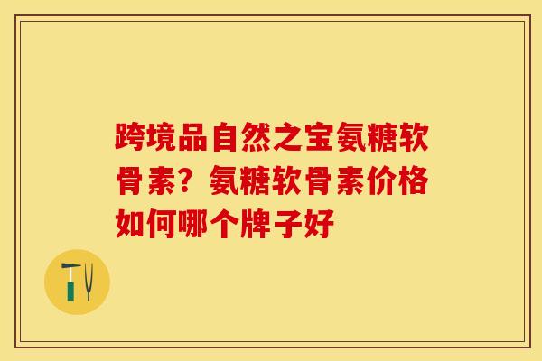 跨境品自然之宝氨糖软骨素?氨糖软骨素价格如何哪个牌子好 跨境品自然之宝氨糖软骨素?氨糖软骨素价格如何哪个牌子好