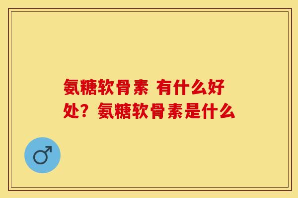 氨糖软骨素 有什么好处？氨糖软骨素是什么