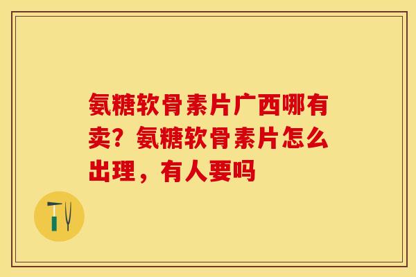 氨糖软骨素片广西哪有卖?氨糖软骨素片怎么出理,有人要吗 氨糖软骨素片广西哪有卖?氨糖软骨素片怎么出理,有人要吗