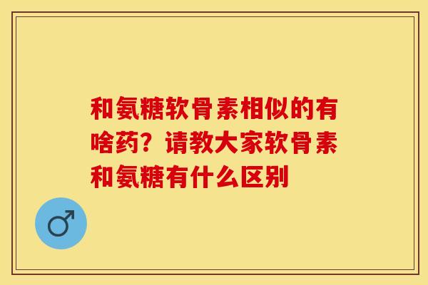 和氨糖软骨素相似的有啥药?请教大家软骨素和氨糖有什么区别 和氨糖软骨素相似的有啥药?请教大家软骨素和氨糖有什么区别