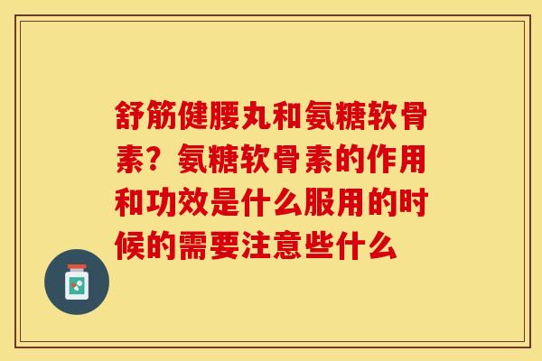 舒筋健腰丸和氨糖软骨素?氨糖软骨素的作用和功效是什么服用的时候的需要注意些什么 舒筋健腰丸和氨糖软骨素?氨糖软骨素的作用和功效是什么服用的时候的需要注意些什么
