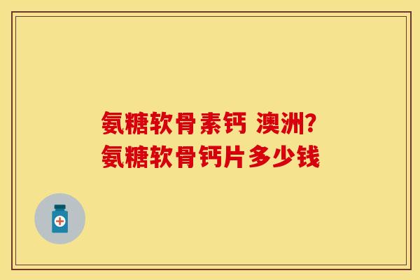 氨糖软骨素钙 澳洲？氨糖软骨钙片多少钱