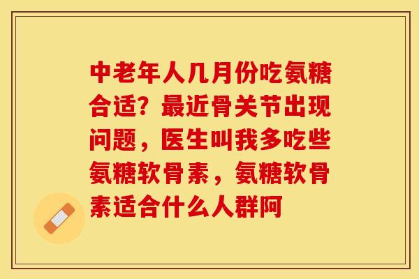 中老年人几月份吃氨糖合适？最近骨关节出现问题，医生叫我多吃些氨糖软骨素，氨糖软骨素适合什么人群阿
