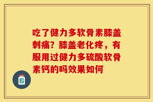 吃了健力多软骨素膝盖刺痛?膝盖老化疼,有服用过健力多硫酸软骨素钙的吗效果如何 吃了健力多软骨素膝盖刺痛?膝盖老化疼,有服用过健力多硫酸软骨素钙的吗效果如何