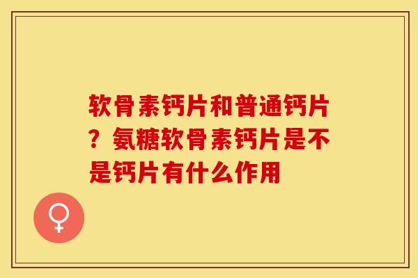 软骨素钙片和普通钙片？氨糖软骨素钙片是不是钙片有什么作用