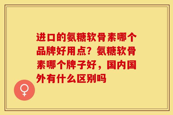 进口的氨糖软骨素哪个品牌好用点?氨糖软骨素哪个牌子好,国内国外有什么区别吗 进口的氨糖软骨素哪个品牌好用点?氨糖软骨素哪个牌子好,国内国外有什么区别吗