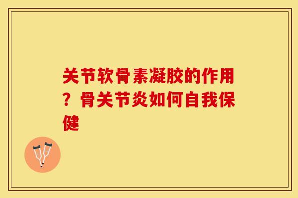 关节软骨素凝胶的作用？骨关节炎如何自我保健