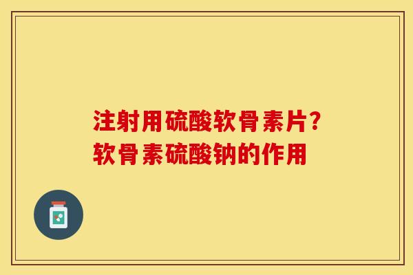 注射用硫酸软骨素片？软骨素硫酸钠的作用