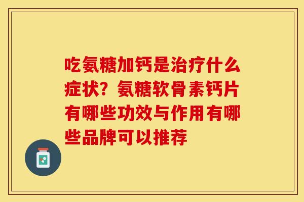 吃氨糖加钙是什么症状？氨糖软骨素钙片有哪些功效与作用有哪些品牌可以推荐