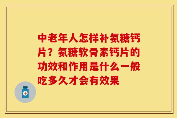 中老年人怎样补氨糖钙片？氨糖软骨素钙片的功效和作用是什么一般吃多久才会有效果