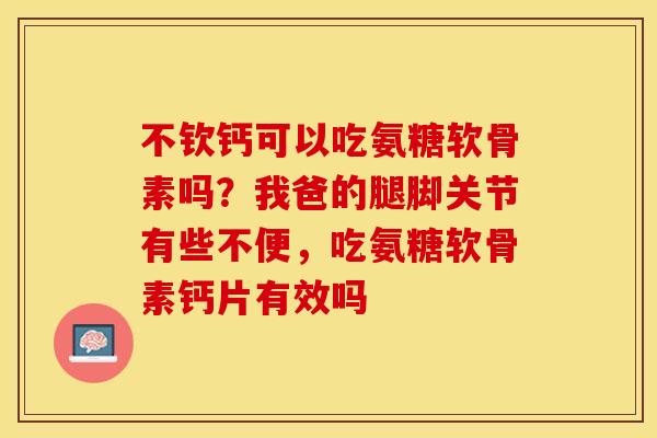 不钦钙可以吃氨糖软骨素吗？我爸的腿脚关节有些不便，吃氨糖软骨素钙片有效吗