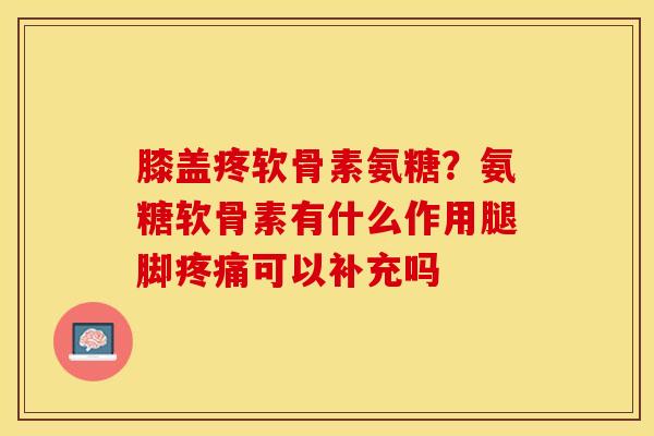 膝盖疼软骨素氨糖？氨糖软骨素有什么作用腿脚疼痛可以补充吗